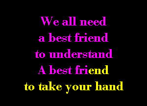 We all need
a best friend
to understand
A best friend

to take your hand I