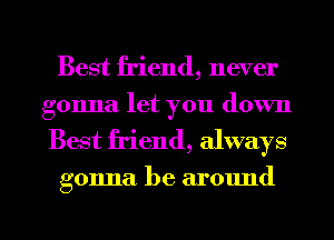 Best friend, never
gonna let you down
Best friend, always

gonna. be around

g