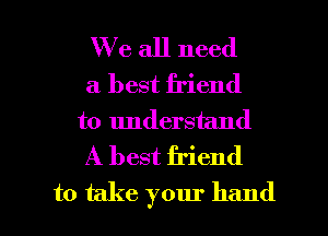 We all need
a best friend
to understand
A best friend

to take your hand I