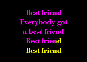Best friend
Everybody got

a best friend
Best friend
Best friend