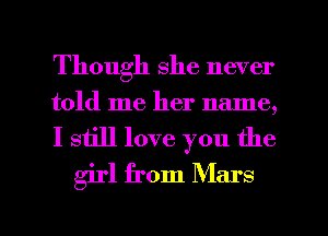 Though she never
told me her name,

I still love you the
girl from Mars

g