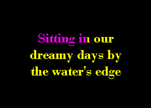 Sitting in our
dreamy days by

the water's edge