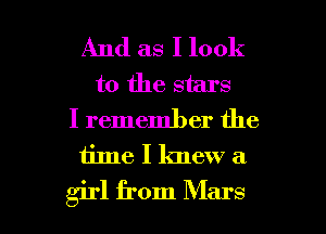 And as I look
to the stars
I remember the

time I knew a

girl from Mars l