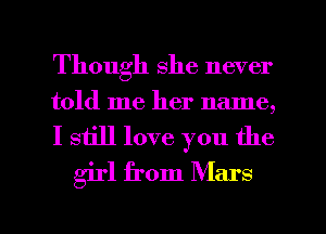 Though she never
told me her name,

I still love you the
girl from Mars

g
