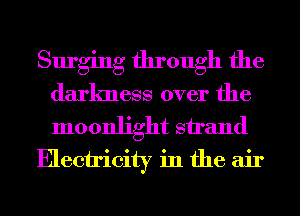 Surging through the
darkness over the
moonlight strand

Electricity in the air