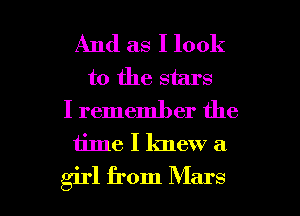 And as I look
to the stars
I remember the

time I knew a

girl from Mars l