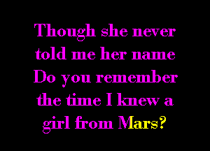Though she never
told me her name

Do you remember
the time I knew a

girl from Mars? l