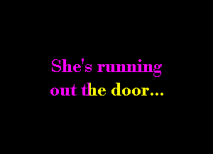 She's running

out the door...