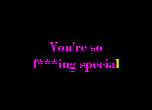 You're so

fxww'

mg special