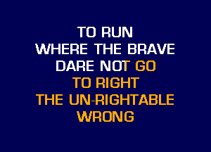 TO RUN
WHERE THE BRAVE
DARE NOT GO
TO RIGHT
THE UN-FIIGHTABLE
WRONG

g