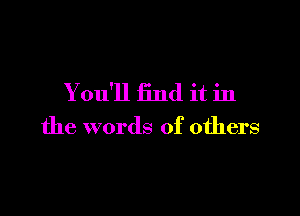 You'll find it in

the words of others