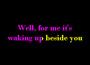 W ell, for me it's

waking up beside you