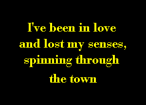 I've been in love
and lost my senses,
spinning through

the town