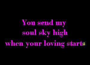 You send my
soul sky high
When your loving starts