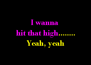 I wanna

hit that high ........
Yeah, yeah