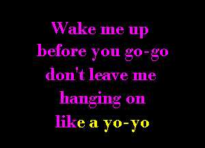 W ake me up
before you go-go
don't leave me

hanging on

like a yo-yo