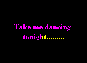 Take me dancing

tonight .........