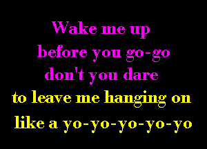 W ake me up
before you go-go
don't you dare
to leave me hanging on

like a yo-yo-yo-yo-yo