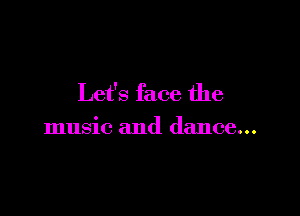 Let's face the

music and dance...