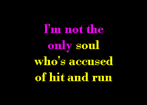 I'm not the

only soul

who's accused
of hit and run
