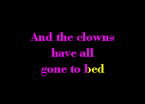 And the clowns
have all

gone to bed