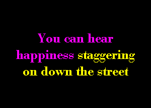 You can hear

happiness staggering

011 down the street