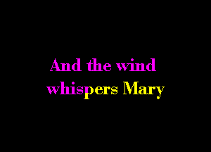 And the wind

whispers Mary