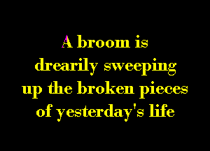 A broom is
drearily sweeping
up the broken pieces
of yesterday's life