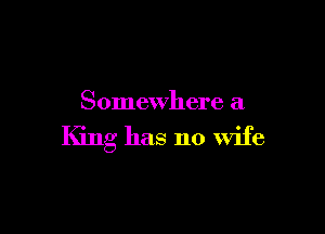Somewhere a

King has no wife
