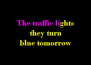 The traffic lights

they turn
blue tomorrow