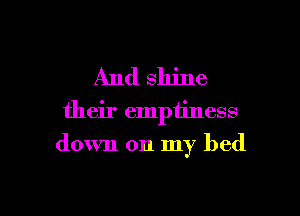 And shine
their emptiness

down on my bed