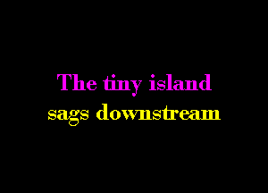 The tiny island

sags downstream