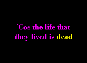 'Cos the life that

they lived is dead