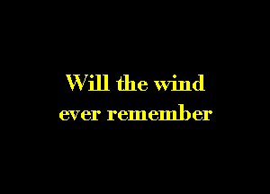 W ill the wind

ever remember