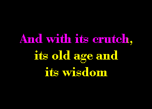 And With its crutch,

its old age and
its wisdom