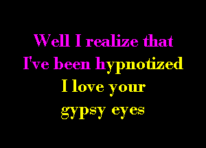 W ell I realize that

I've been hypnoiized
I love your

gypsy eyes