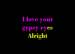 I love your

gypsy eyes
Alright
