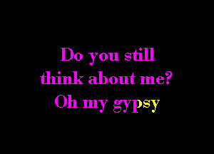 Do you still

think about me?
Oh my gypsy