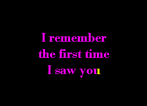I remember
the first time

I saw you