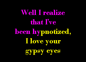 W ell I realize
that I've

been hypnotized,
I love your

gypsy eyes