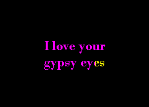I love your

gypsy eyes