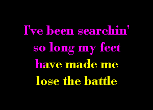 I've been searchjn'
so long my feet
have made me

lose the battle