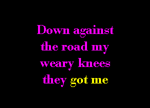 Down against

the road my

weary lmees
they got me