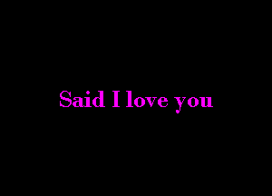 Said I love you