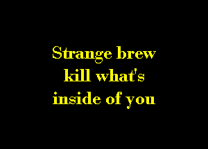 Strange brew

kill what's

inside of you