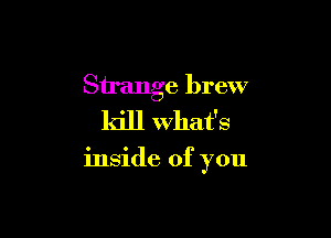 Strange brew

kill what's

inside of you