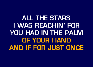 ALL THE STARS
I WAS REACHIN' FOR
YOU HAD IN THE PALM
OF YOUR HAND
AND IF FOR JUST ONCE