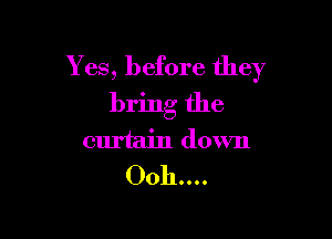 Y es, before they

bring the
curtain down
Ooh....