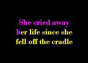 She cried away
her life since she

fell OR the cradle

g