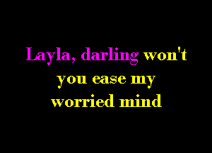 Layla, darling won't

you case my
worried mind